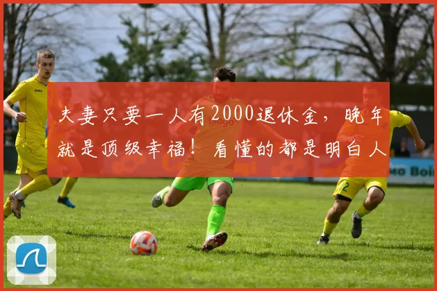 夫妻只要一人有2000退休金,晚年就是顶级幸福!看懂的都是明白人