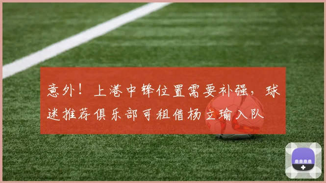 意外！上港中锋位置需要补强，球迷推荐俱乐部可租借杨立瑜入队