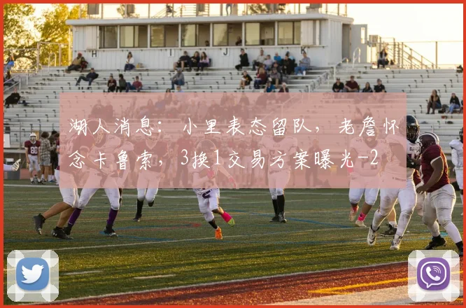 湖人消息:小里表态留队,老詹怀念卡鲁索,3换1交易方案曝光