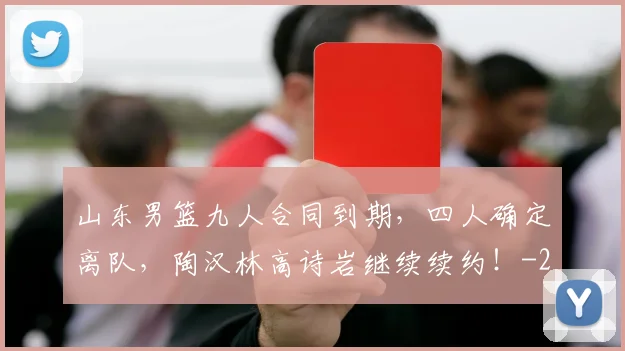 山东男篮九人合同到期,四人确定离队,陶汉林高诗岩继续续约!