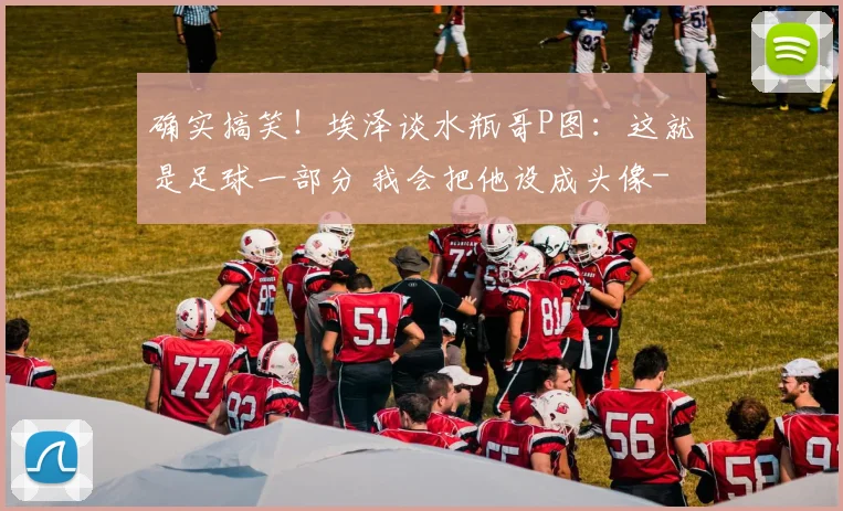 确实搞笑！埃泽谈水瓶哥P图：这就是足球一部分 我会把他设成头像