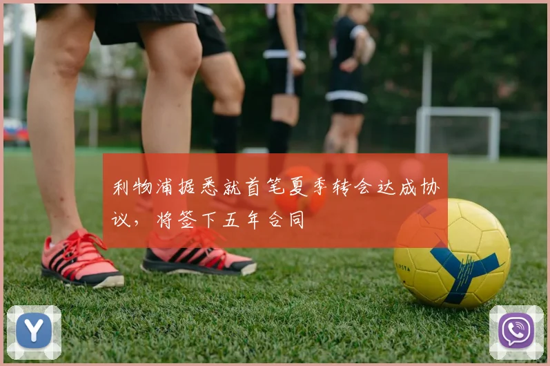 利物浦据悉就首笔夏季转会达成协议，将签下五年合同