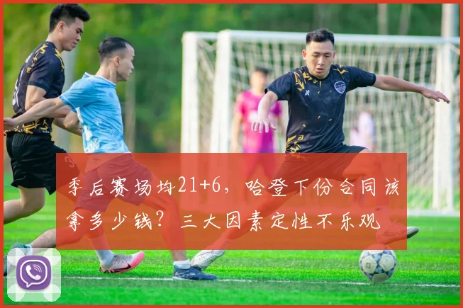 季后赛场均21+6，哈登下份合同该拿多少钱？三大因素定性不乐观