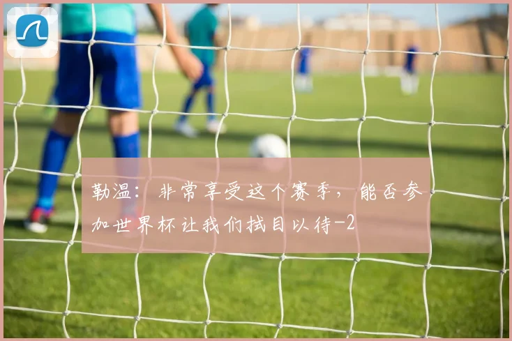 勒温:非常享受这个赛季,能否参加世界杯让我们拭目以待
