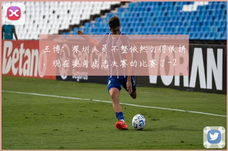 王博：深圳人员不整依然打得很拼，现在要考虑总决赛的比赛了