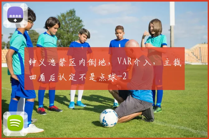 钟义浩禁区内倒地，VAR介入，主裁回看后认定不是点球