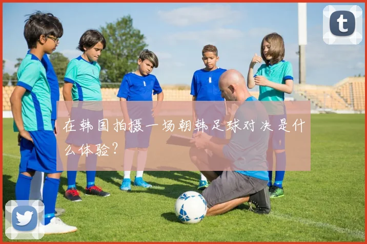 在韩国拍摄一场朝韩足球对决是什么体验?