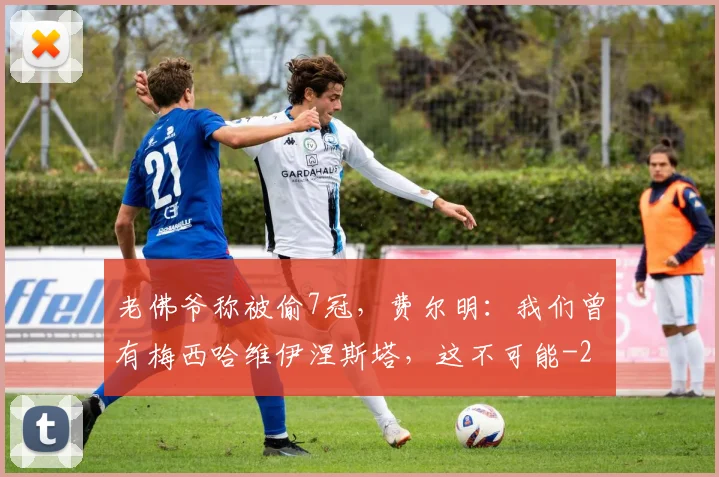 老佛爷称被偷7冠,费尔明:我们曾有梅西哈维伊涅斯塔,这不可能