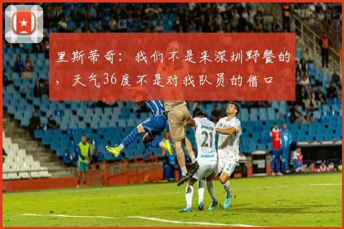 里斯蒂奇：我们不是来深圳野餐的，天气36度不是对我队员的借口