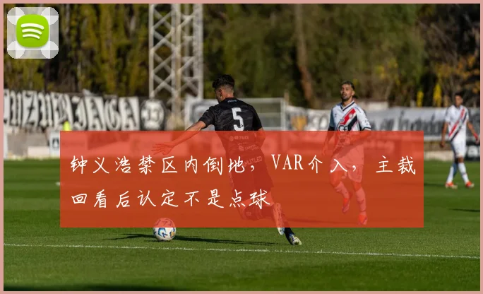 钟义浩禁区内倒地，VAR介入，主裁回看后认定不是点球