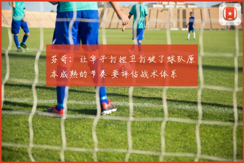 芬奇:让华子打控卫打破了球队原本成熟的节奏 要评估战术体系