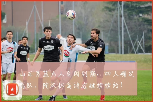 山东男篮九人合同到期，四人确定离队，陶汉林高诗岩继续续约！