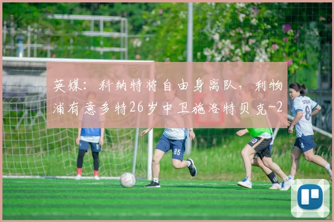 英媒:科纳特将自由身离队,利物浦有意多特26岁中卫施洛特贝克