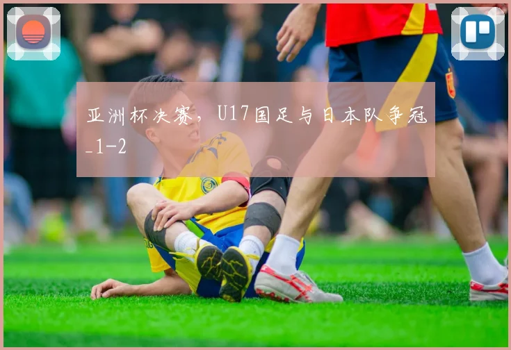 亚洲杯决赛，U17国足与日本队争冠_1