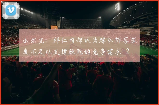 法尔克:拜仁内部认为球队阵容深度不足以支撑欧冠的竞争需求