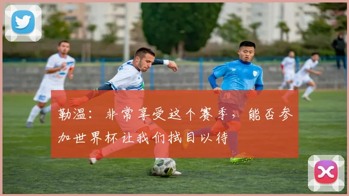 勒温：非常享受这个赛季，能否参加世界杯让我们拭目以待
