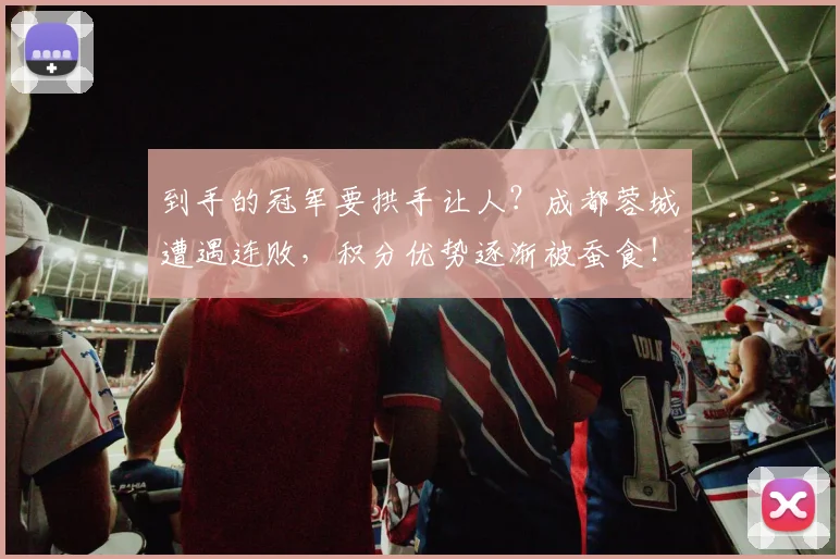 到手的冠军要拱手让人?成都蓉城遭遇连败,积分优势逐渐被蚕食!