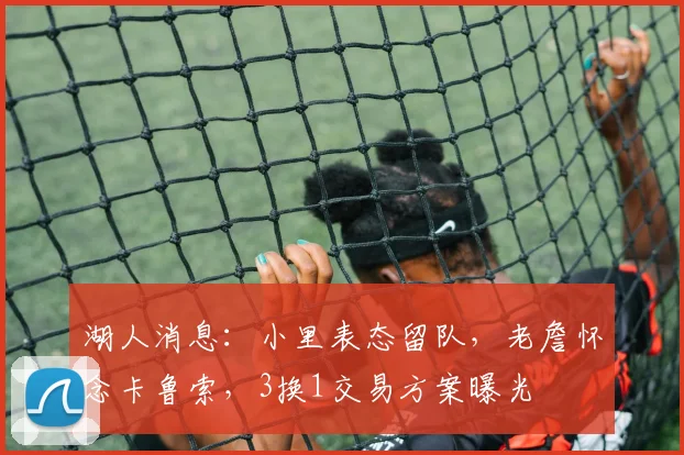 湖人消息：小里表态留队，老詹怀念卡鲁索，3换1交易方案曝光