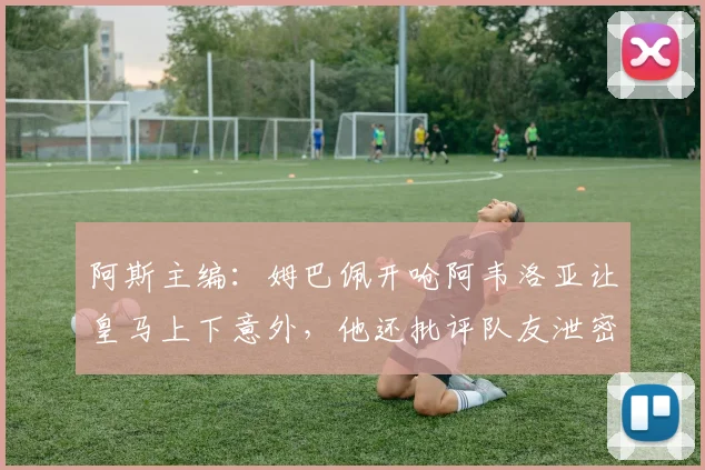 阿斯主编：姆巴佩开呛阿韦洛亚让皇马上下意外，他还批评队友泄密