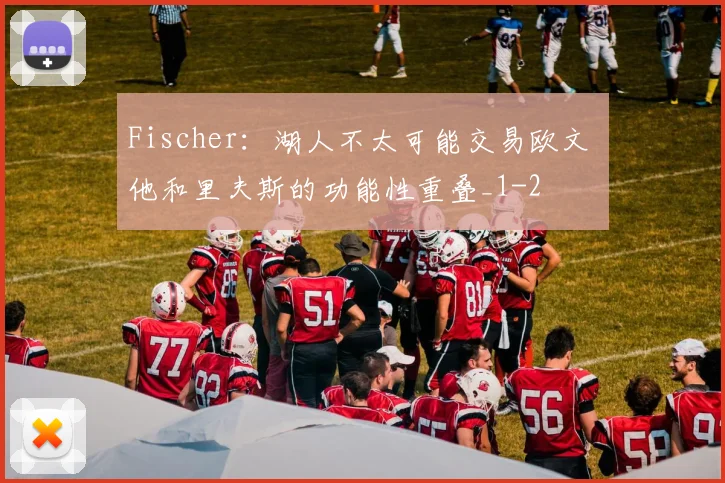 Fischer:湖人不太可能交易欧文 他和里夫斯的功能性重叠_1