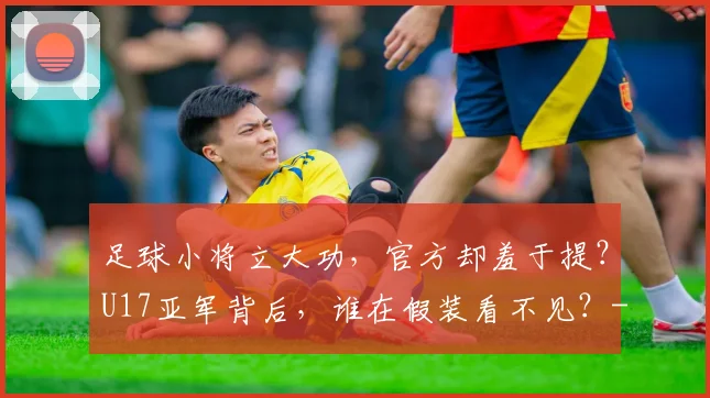 足球小将立大功，官方却羞于提？U17亚军背后，谁在假装看不见？