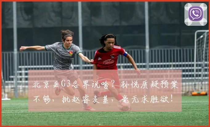 北京丢G3各界说啥?孙悦质疑预案不够,批赵睿麦基,毫无求胜欲!