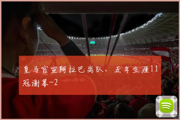 皇马官宣阿拉巴离队,五年生涯11冠谢幕