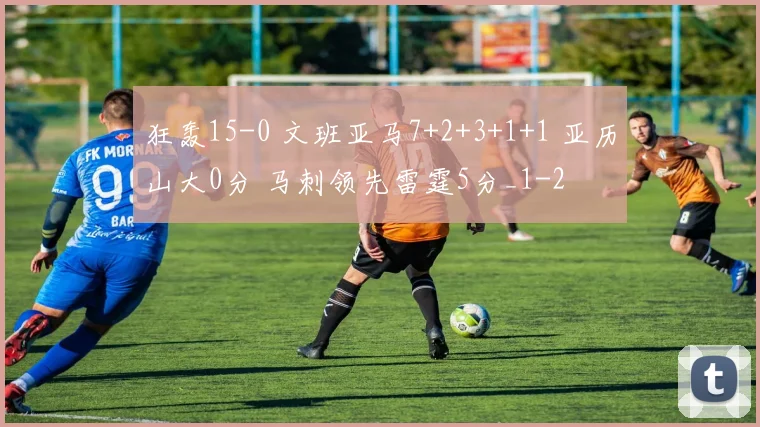 狂轰15-0 文班亚马7+2+3+1+1 亚历山大0分 马刺领先雷霆5分_1
