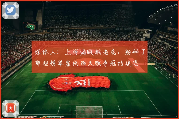 媒体人：上海痛殴纸老虎，粉碎了那些想单靠纸面天赋夺冠的迷思