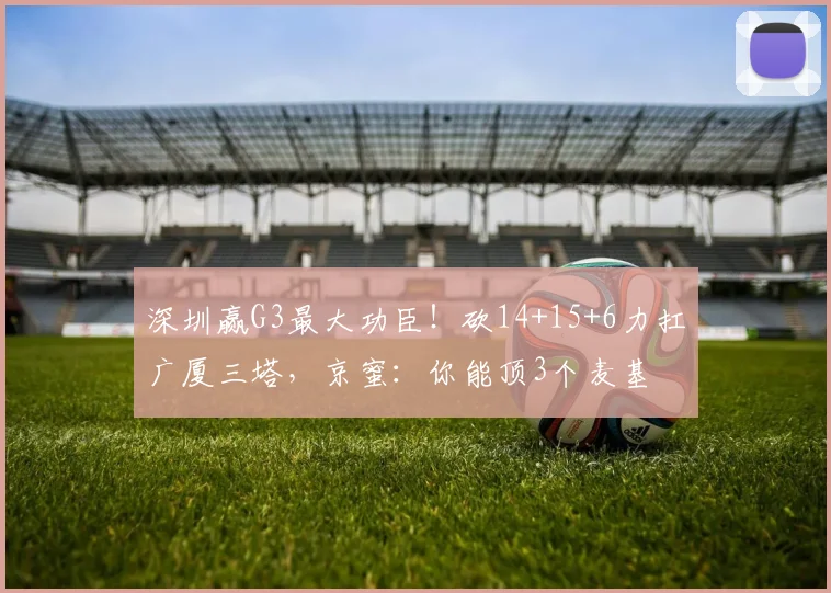 深圳赢G3最大功臣！砍14+15+6力扛广厦三塔，京蜜：你能顶3个麦基