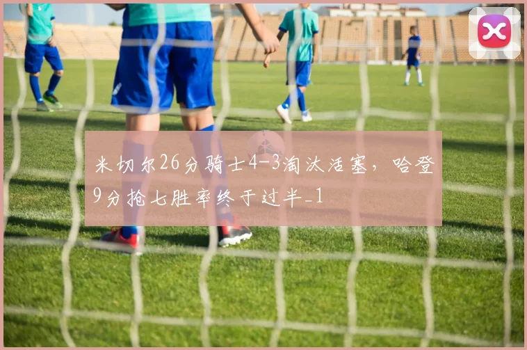 米切尔26分骑士4-3淘汰活塞，哈登9分抢七胜率终于过半_1