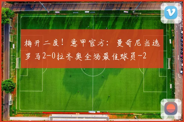 梅开二度！意甲官方：曼奇尼当选罗马2-0拉齐奥全场最佳球员