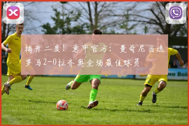 梅开二度！意甲官方：曼奇尼当选罗马2-0拉齐奥全场最佳球员