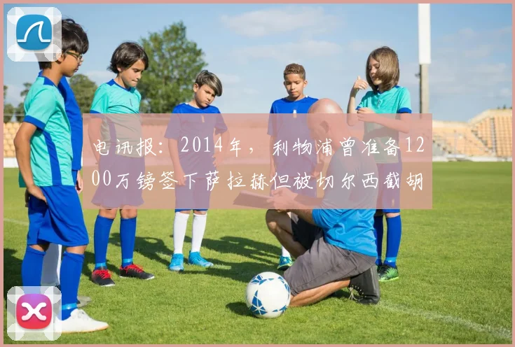 电讯报：2014年，利物浦曾准备1200万镑签下萨拉赫但被切尔西截胡