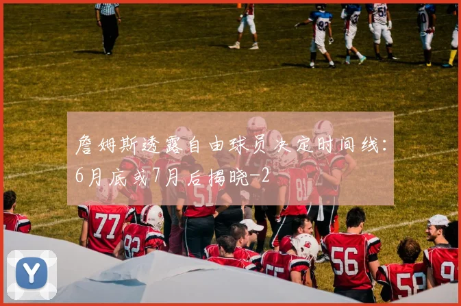 詹姆斯透露自由球员决定时间线:6月底或7月后揭晓