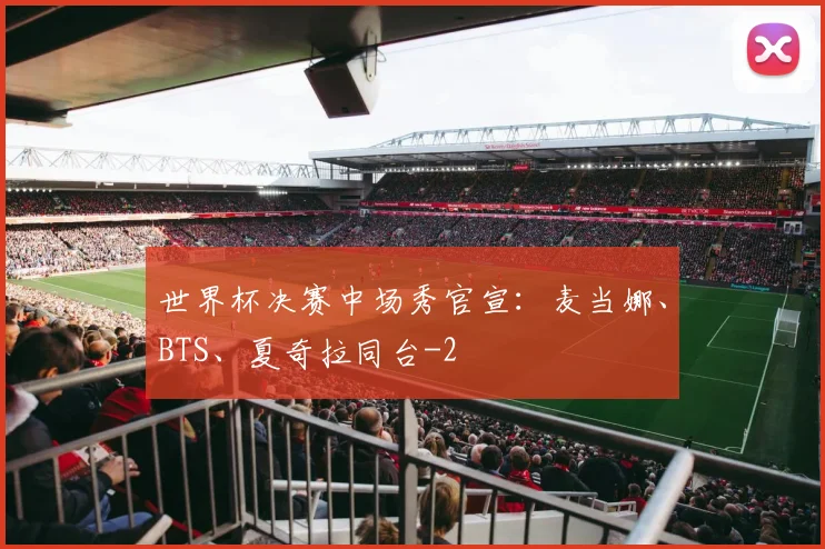 世界杯决赛中场秀官宣:麦当娜、BTS、夏奇拉同台