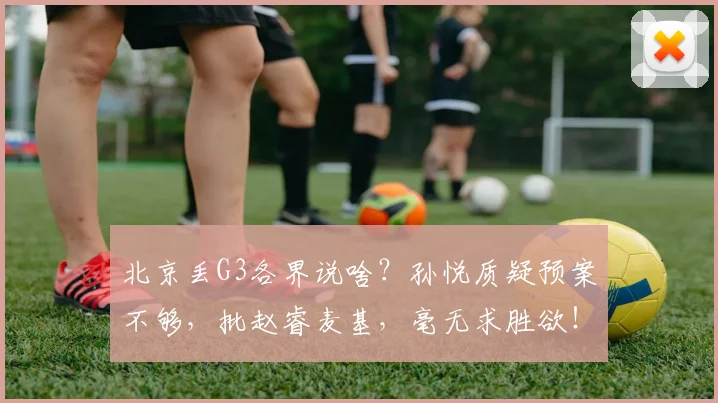 北京丢G3各界说啥?孙悦质疑预案不够,批赵睿麦基,毫无求胜欲!
