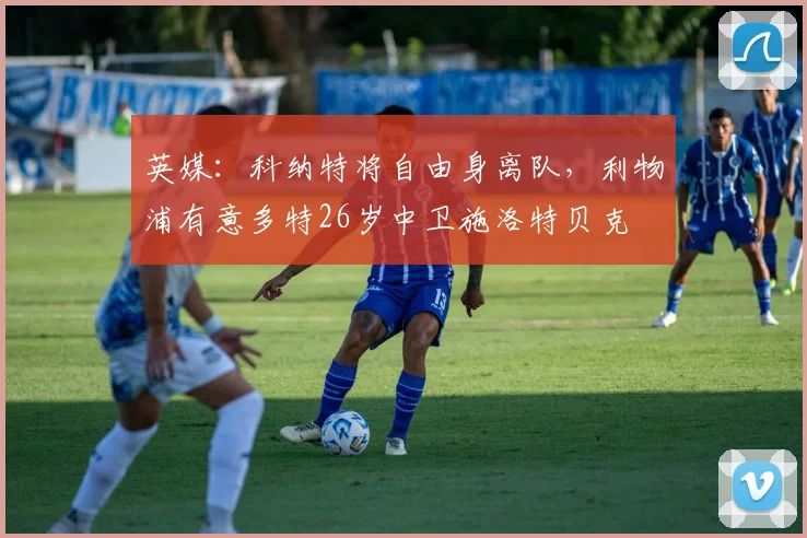 英媒:科纳特将自由身离队,利物浦有意多特26岁中卫施洛特贝克
