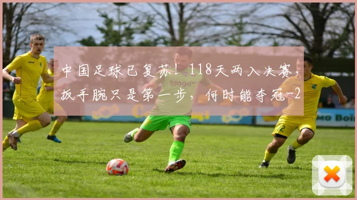 中国足球已复苏!118天两入决赛,扳手腕只是第一步,何时能夺冠