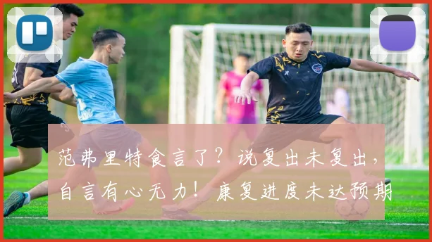 范弗里特食言了?说复出未复出,自言有心无力!康复进度未达预期