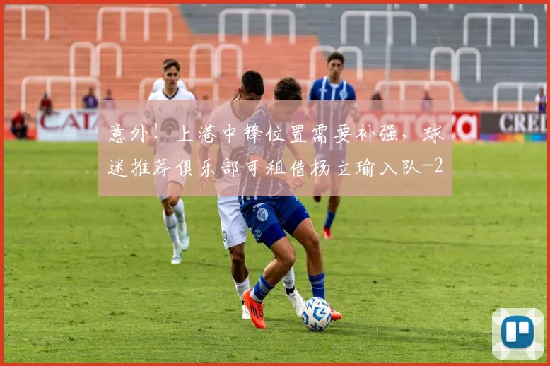 意外！上港中锋位置需要补强，球迷推荐俱乐部可租借杨立瑜入队