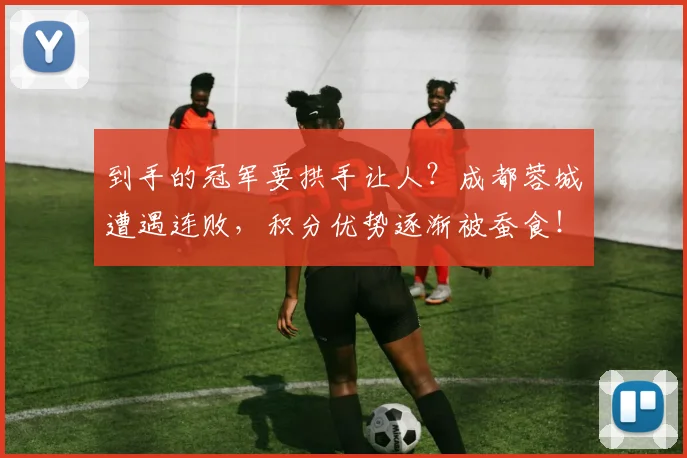 到手的冠军要拱手让人？成都蓉城遭遇连败，积分优势逐渐被蚕食！