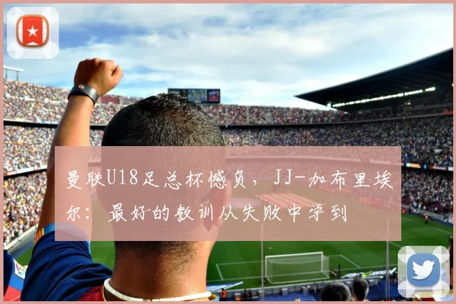 曼联U18足总杯憾负，JJ-加布里埃尔：最好的教训从失败中学到