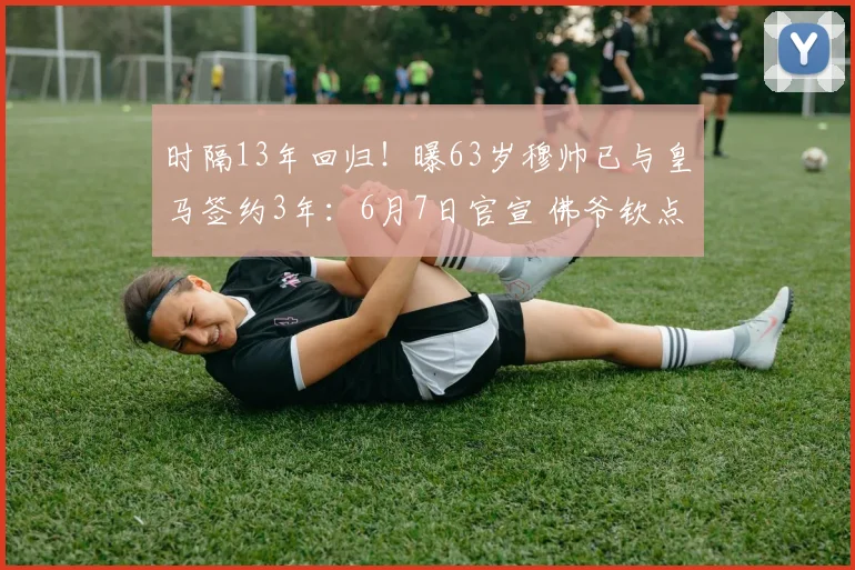 时隔13年回归！曝63岁穆帅已与皇马签约3年：6月7日官宣 佛爷钦点