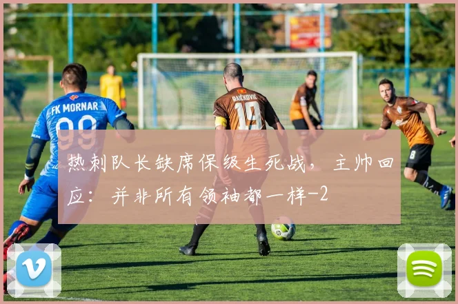 热刺队长缺席保级生死战,主帅回应:并非所有领袖都一样