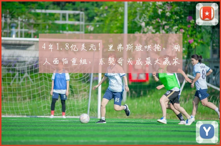4年1.8亿美元！里弗斯被哄抢，湖人面临重组，东契奇或成最大赢家