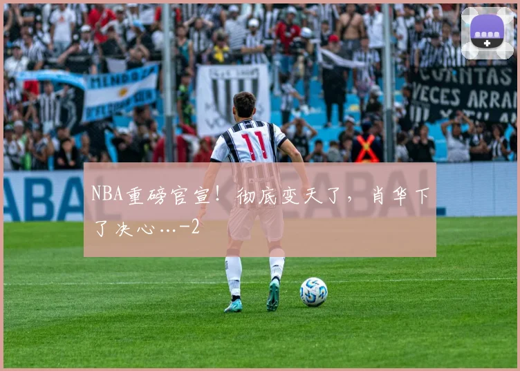 NBA重磅官宣!彻底变天了,肖华下了决心…