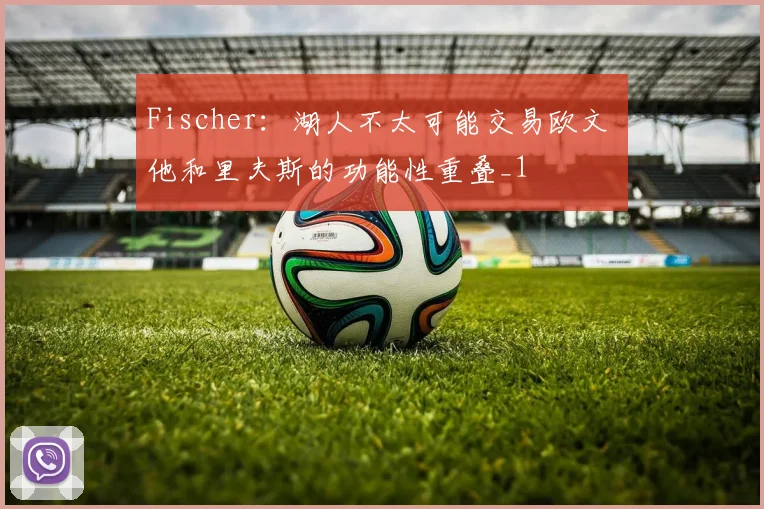 Fischer:湖人不太可能交易欧文 他和里夫斯的功能性重叠_1