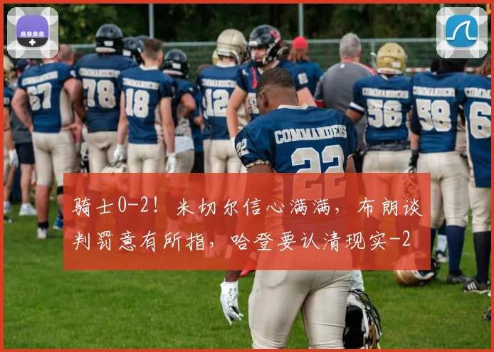 骑士0-2！米切尔信心满满，布朗谈判罚意有所指，哈登要认清现实