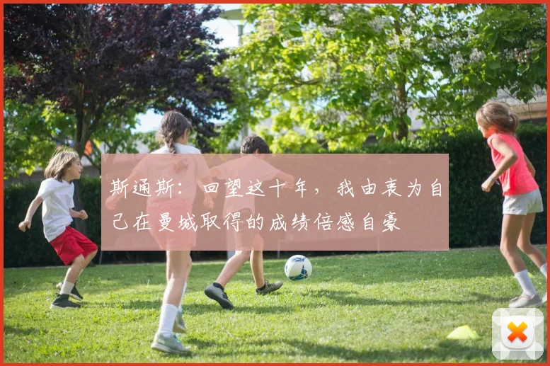 斯通斯:回望这十年,我由衷为自己在曼城取得的成绩倍感自豪